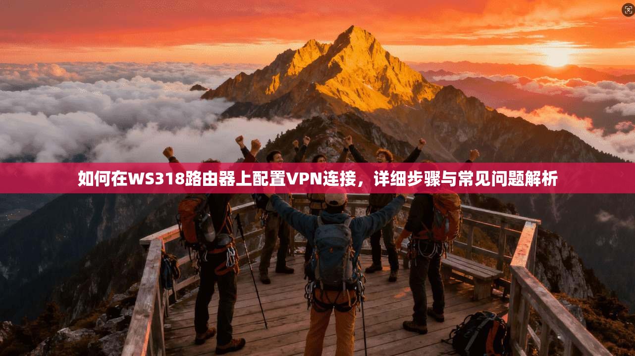 如何在WS318路由器上配置VPN连接,详细步骤与常见问题解析 如何在WS318路由器上配置VPN连接,详细步骤与常见问题解析