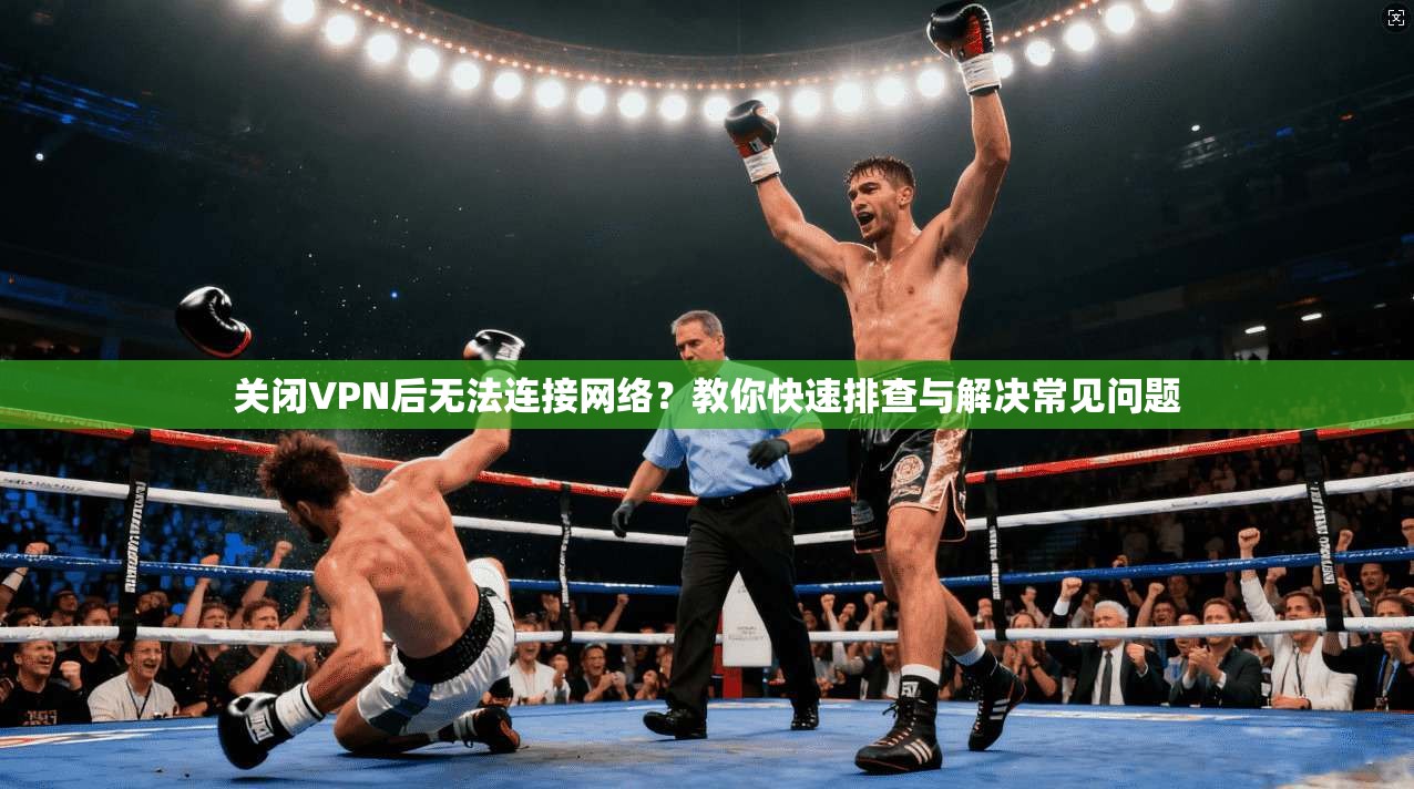 关闭VPN后无法连接网络?教你快速排查与解决常见问题 关闭VPN后无法连接网络?教你快速排查与解决常见问题