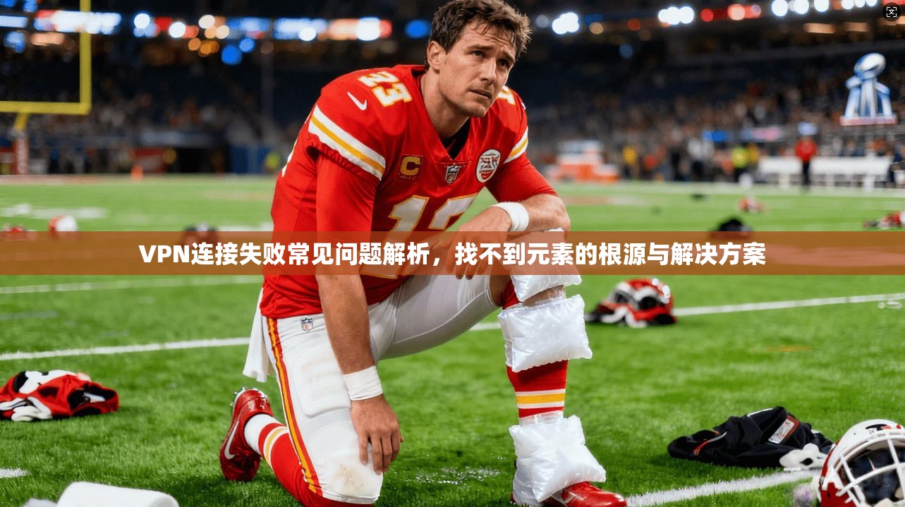 VPN连接失败常见问题解析，找不到元素的根源与解决方案