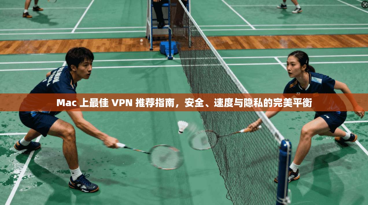 Mac 上最佳 VPN 推荐指南，安全、速度与隐私的完美平衡