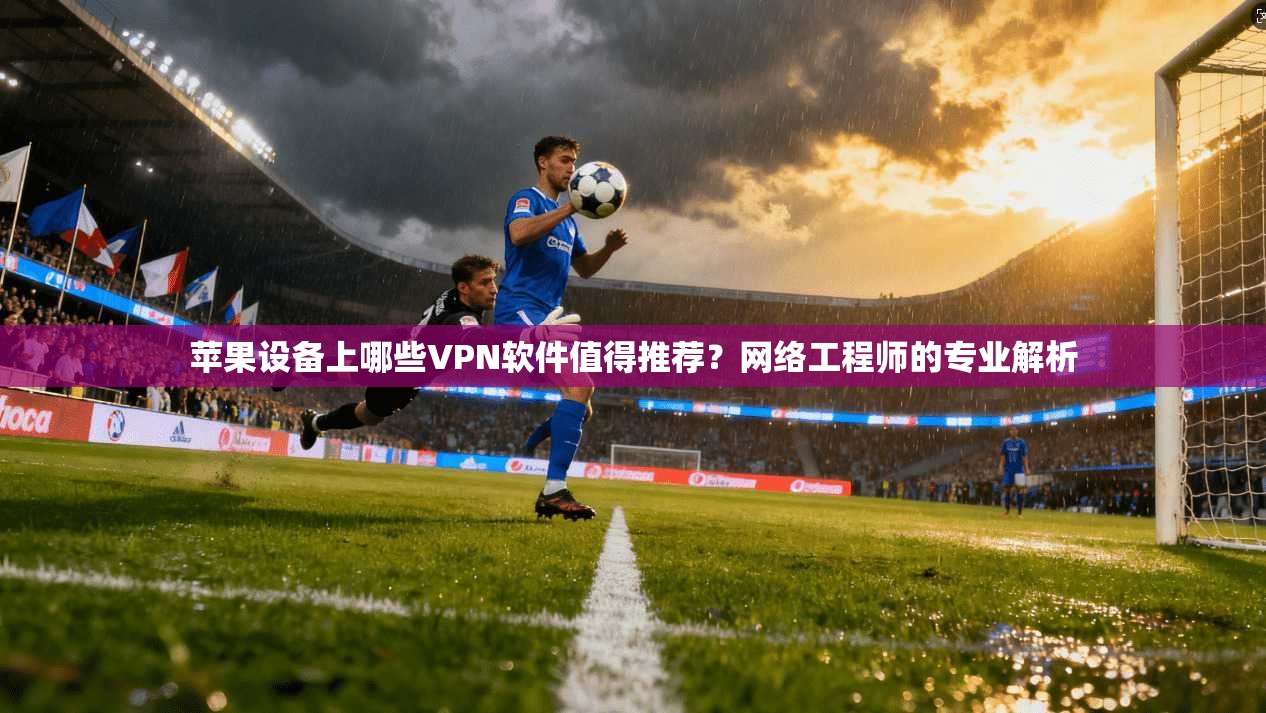 苹果设备上哪些VPN软件值得推荐?网络工程师的专业解析 苹果设备上哪些VPN软件值得推荐?网络工程师的专业解析