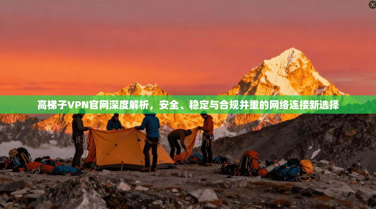 高梯子VPN官网深度解析,安全、稳定与合规并重的网络连接新选择 高梯子VPN官网深度解析,安全、稳定与合规并重的网络连接新选择