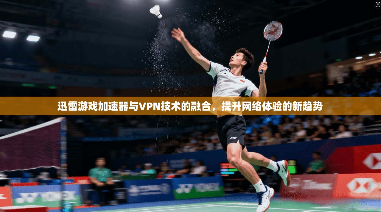 迅雷游戏加速器与VPN技术的融合，提升网络体验的新趋势
