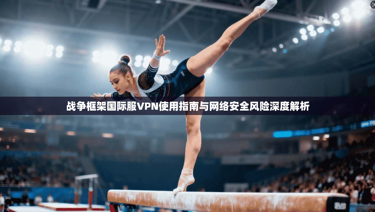 战争框架国际服VPN使用指南与网络安全风险深度解析