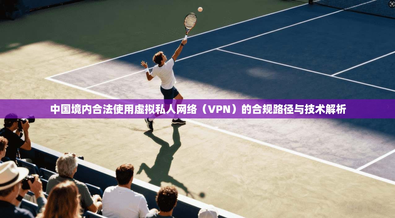 中国境内合法使用虚拟私人网络（VPN）的合规路径与技术解析