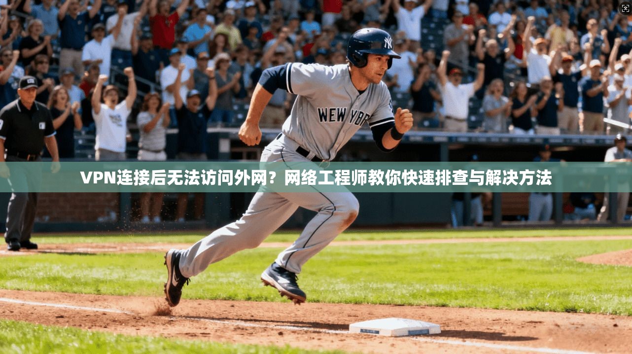 VPN连接后无法访问外网？网络工程师教你快速排查与解决方法