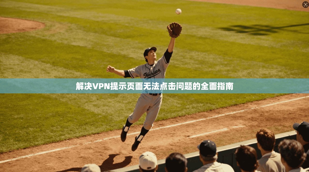 解决VPN提示页面无法点击问题的全面指南 解决VPN提示页面无法点击问题的全面指南