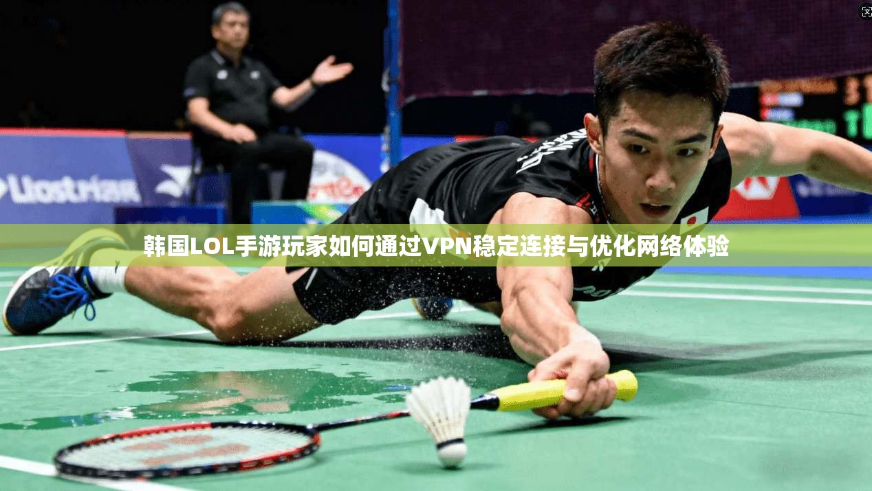韩国LOL手游玩家如何通过VPN稳定连接与优化网络体验