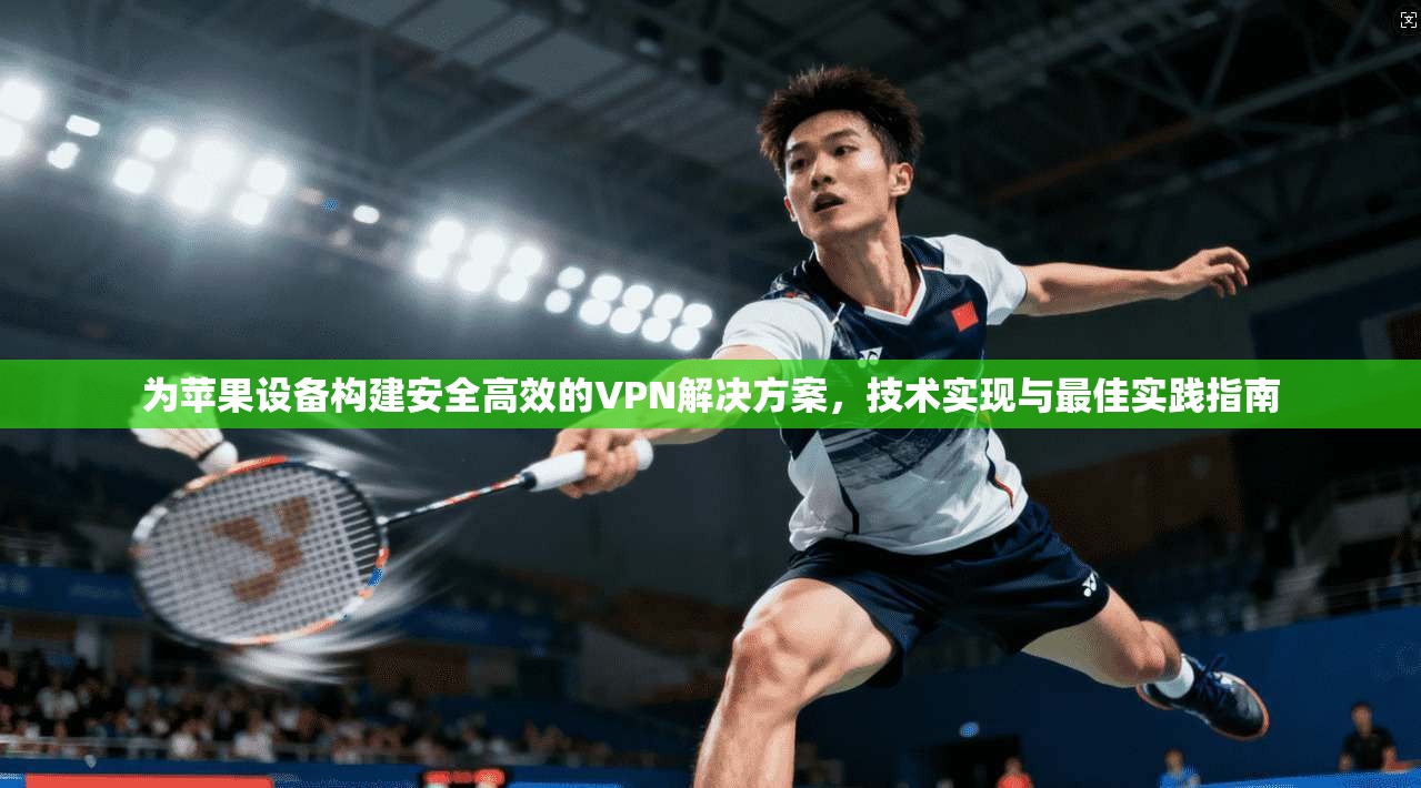 为苹果设备构建安全高效的VPN解决方案，技术实现与最佳实践指南
