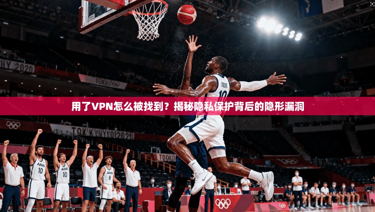 用了VPN怎么被找到?揭秘隐私保护背后的隐形漏洞 用了VPN怎么被找到?揭秘隐私保护背后的隐形漏洞