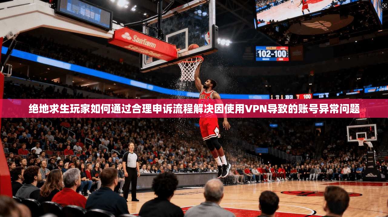 绝地求生玩家如何通过合理申诉流程解决因使用VPN导致的账号异常问题