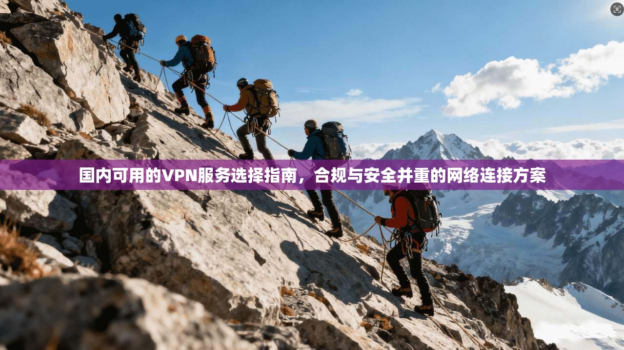国内可用的VPN服务选择指南，合规与安全并重的网络连接方案
