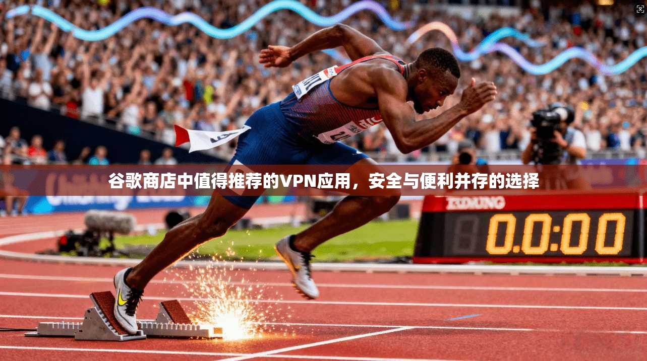谷歌商店中值得推荐的VPN应用,安全与便利并存的选择 谷歌商店中值得推荐的VPN应用,安全与便利并存的选择
