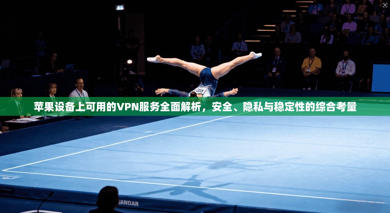 苹果设备上可用的VPN服务全面解析，安全、隐私与稳定性的综合考量