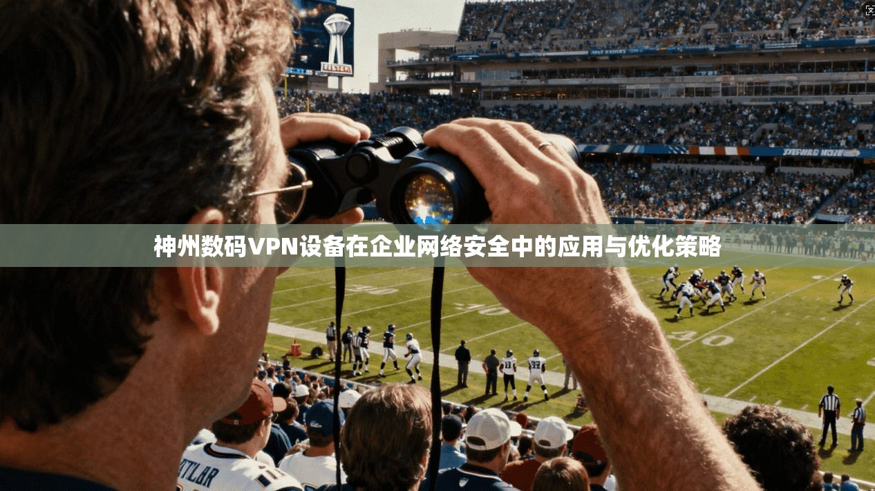 神州数码VPN设备在企业网络安全中的应用与优化策略