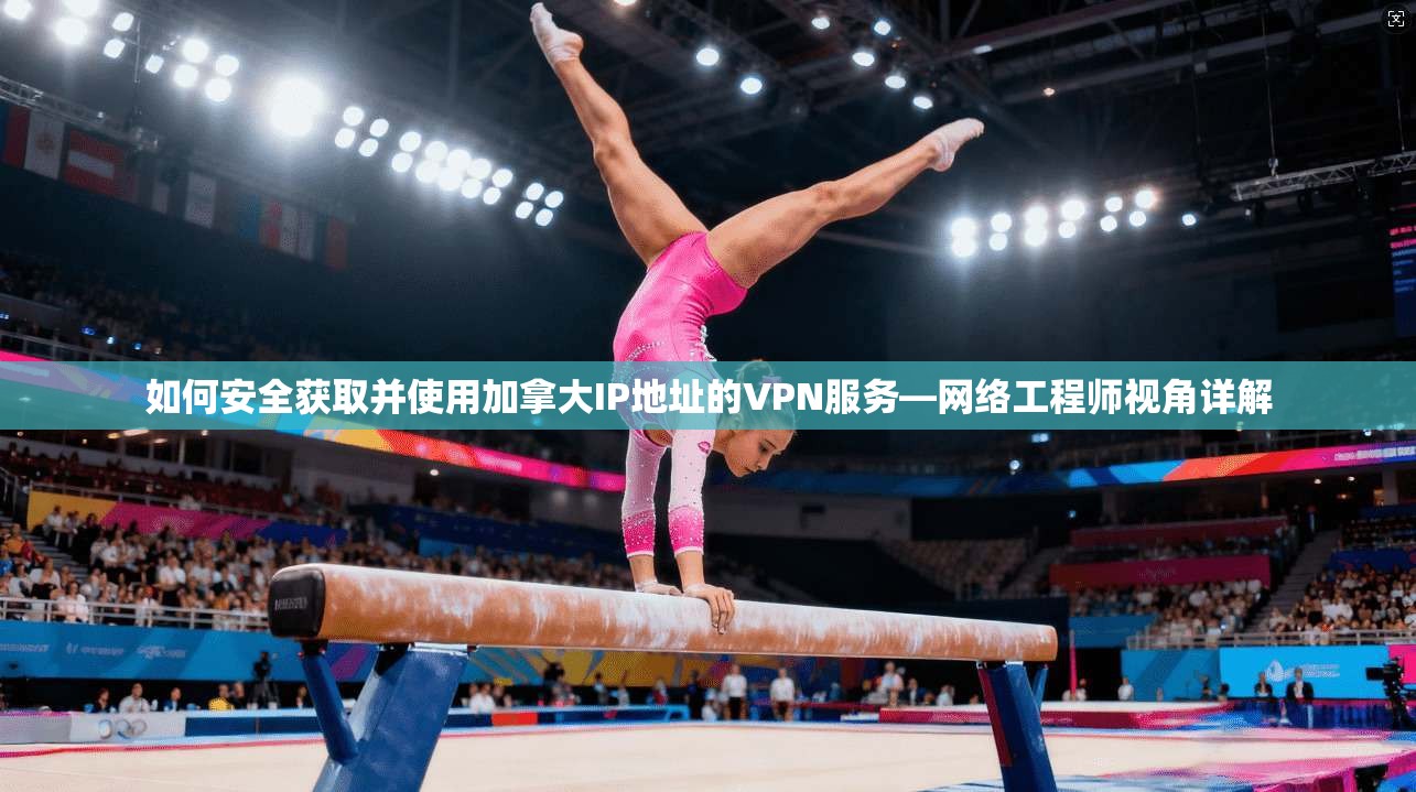 如何安全获取并使用加拿大IP地址的VPN服务—网络工程师视角详解