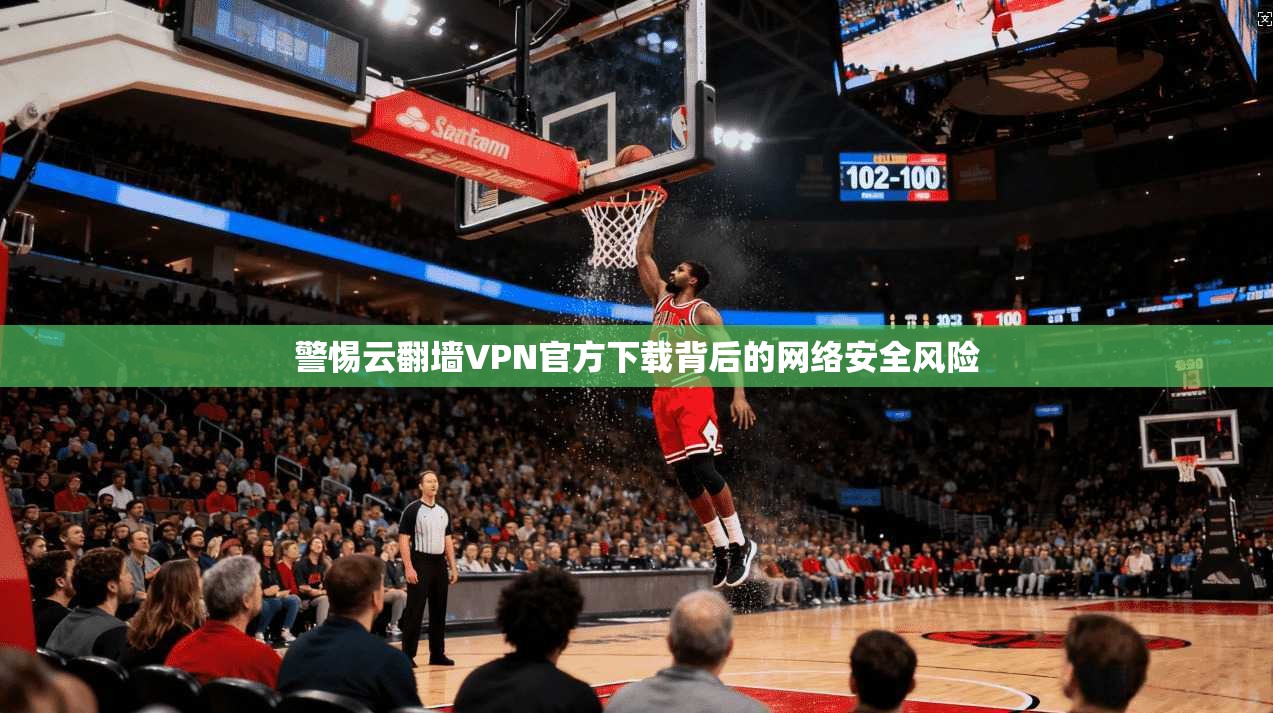 警惕云翻墙VPN官方下载背后的网络安全风险