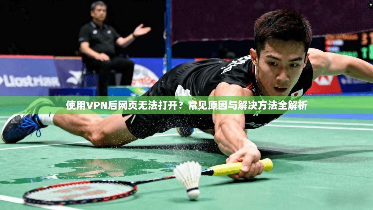 使用VPN后网页无法打开?常见原因与解决方法全解析 使用VPN后网页无法打开?常见原因与解决方法全解析
