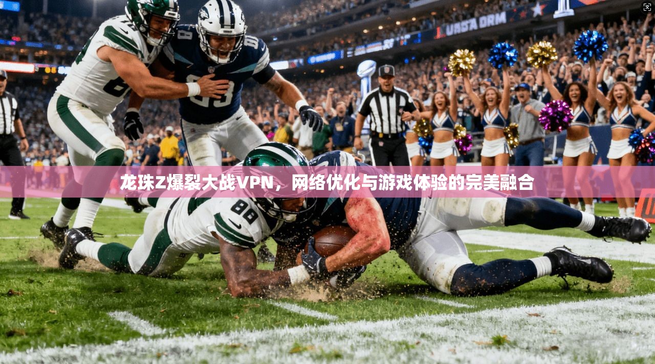 龙珠Z爆裂大战VPN，网络优化与游戏体验的完美融合