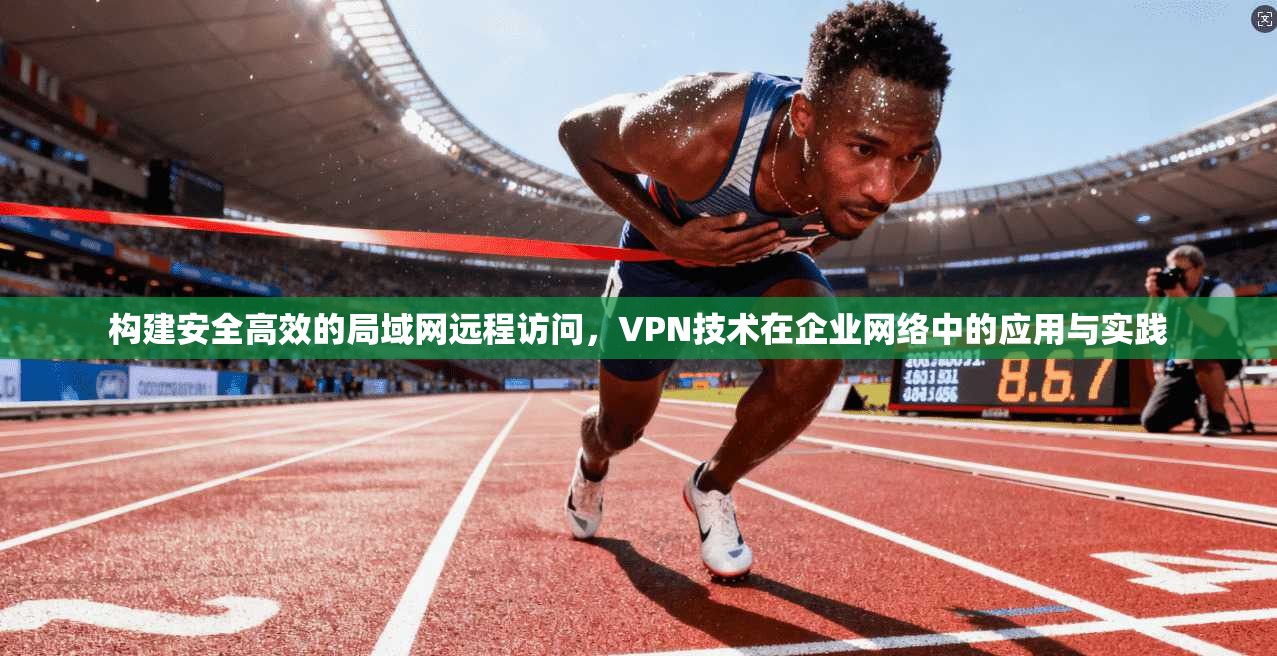构建安全高效的局域网远程访问，VPN技术在企业网络中的应用与实践