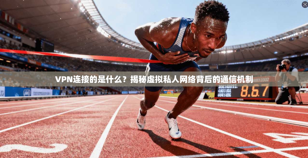 VPN连接的是什么？揭秘虚拟私人网络背后的通信机制