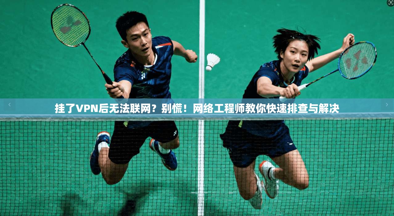 挂了VPN后无法联网？别慌！网络工程师教你快速排查与解决