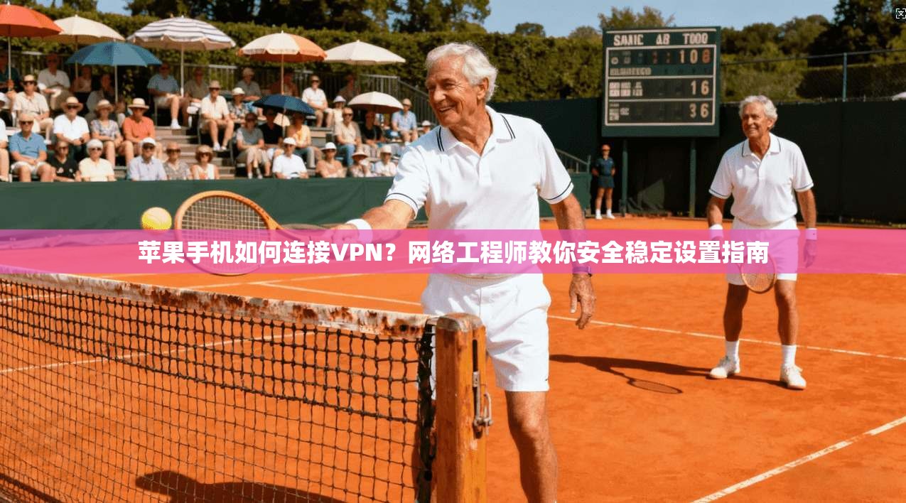 苹果手机如何连接VPN？网络工程师教你安全稳定设置指南