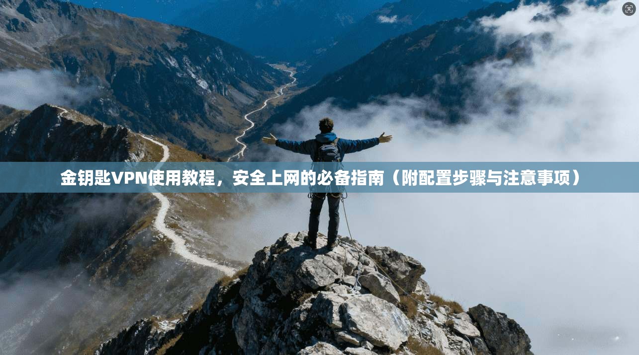 金钥匙VPN使用教程，安全上网的必备指南（附配置步骤与注意事项）