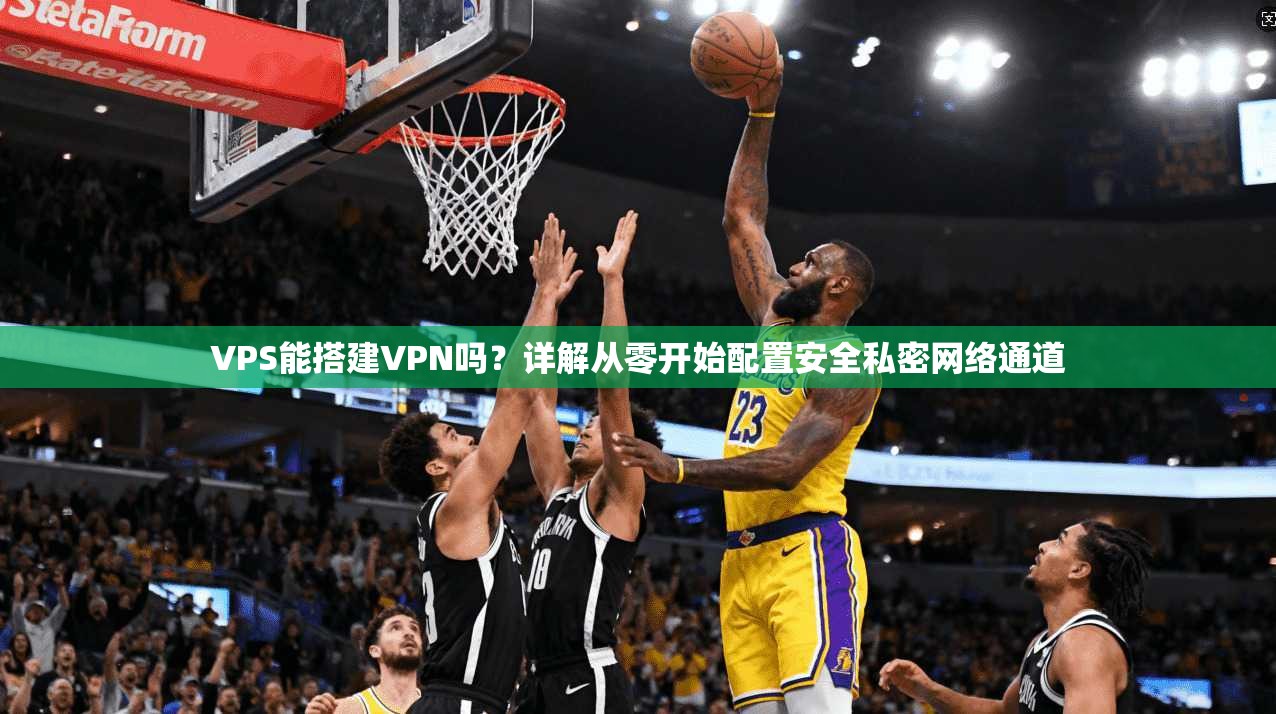 VPS能搭建VPN吗？详解从零开始配置安全私密网络通道