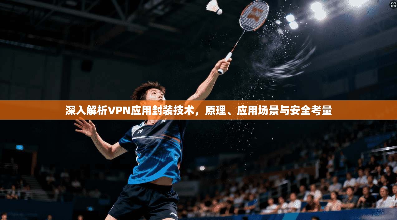 深入解析VPN应用封装技术，原理、应用场景与安全考量