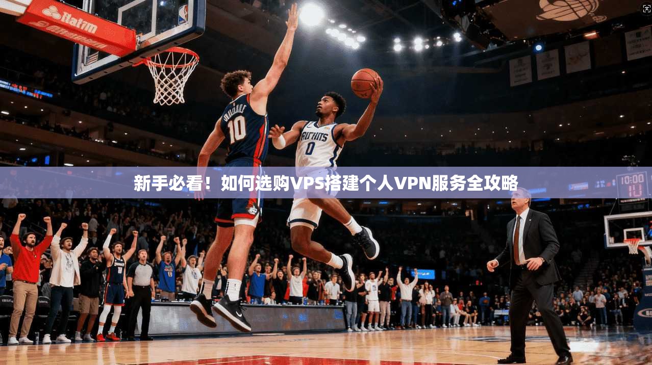 新手必看！如何选购VPS搭建个人VPN服务全攻略