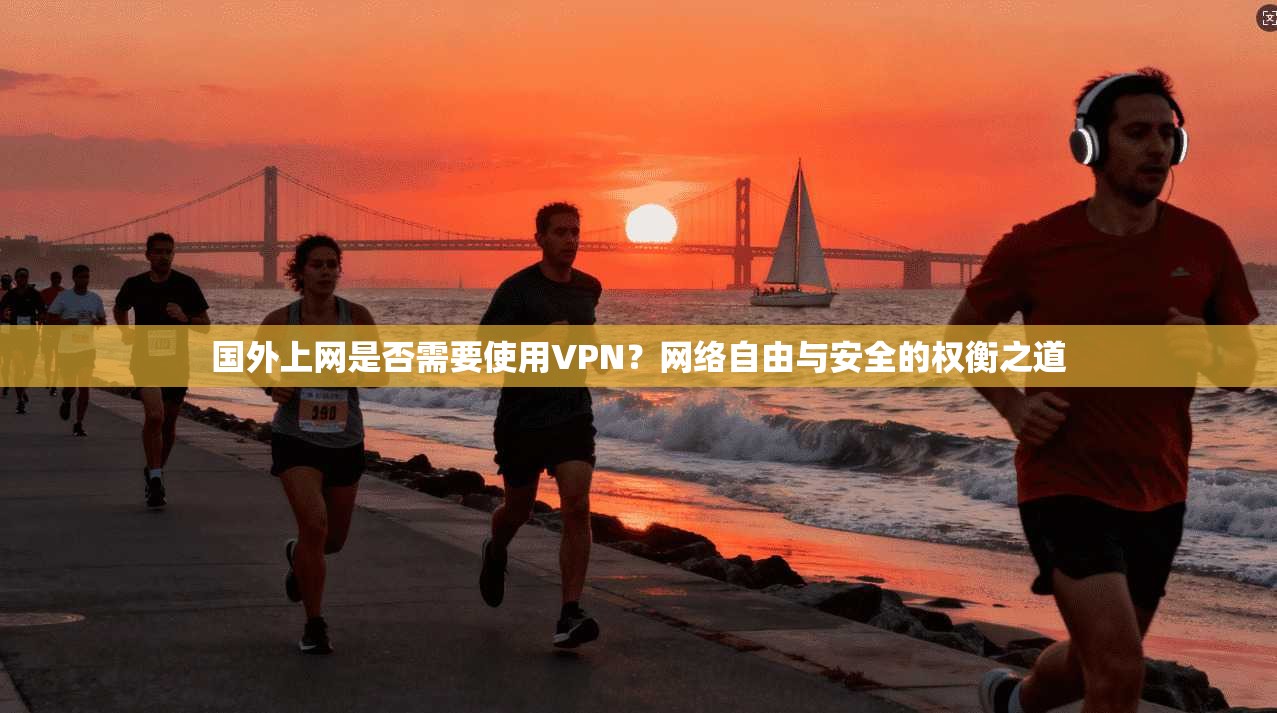 国外上网是否需要使用VPN?网络自由与安全的权衡之道 国外上网是否需要使用VPN?网络自由与安全的权衡之道