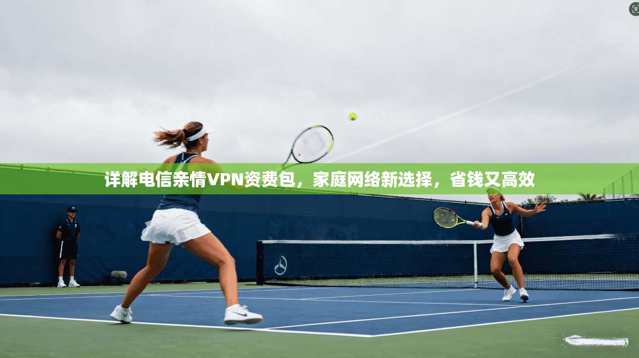 详解电信亲情VPN资费包,家庭网络新选择,省钱又高效