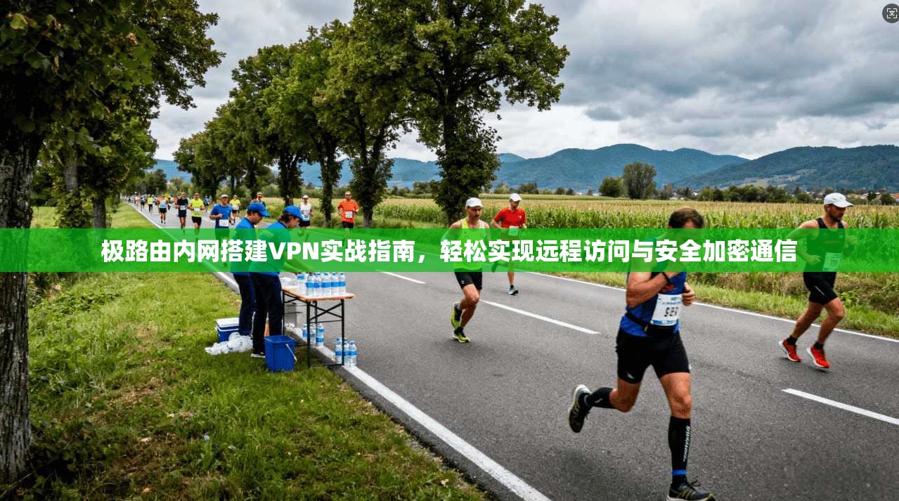 极路由内网搭建VPN实战指南,轻松实现远程访问与安全加密通信