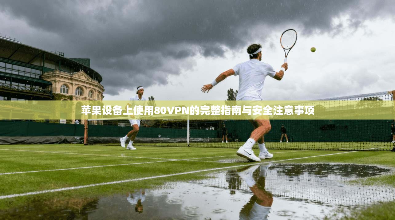 苹果设备上使用80VPN的完整指南与安全注意事项
