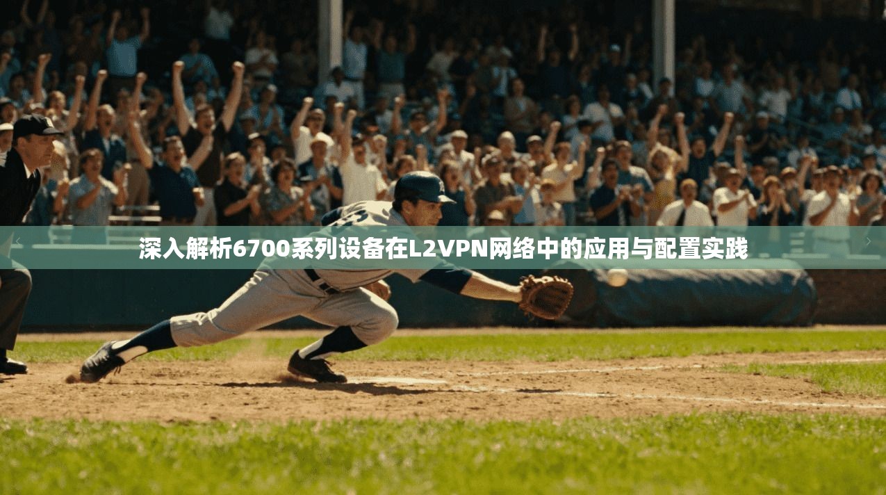 深入解析6700系列设备在L2VPN网络中的应用与配置实践 深入解析6700系列设备在L2VPN网络中的应用与配置实践
