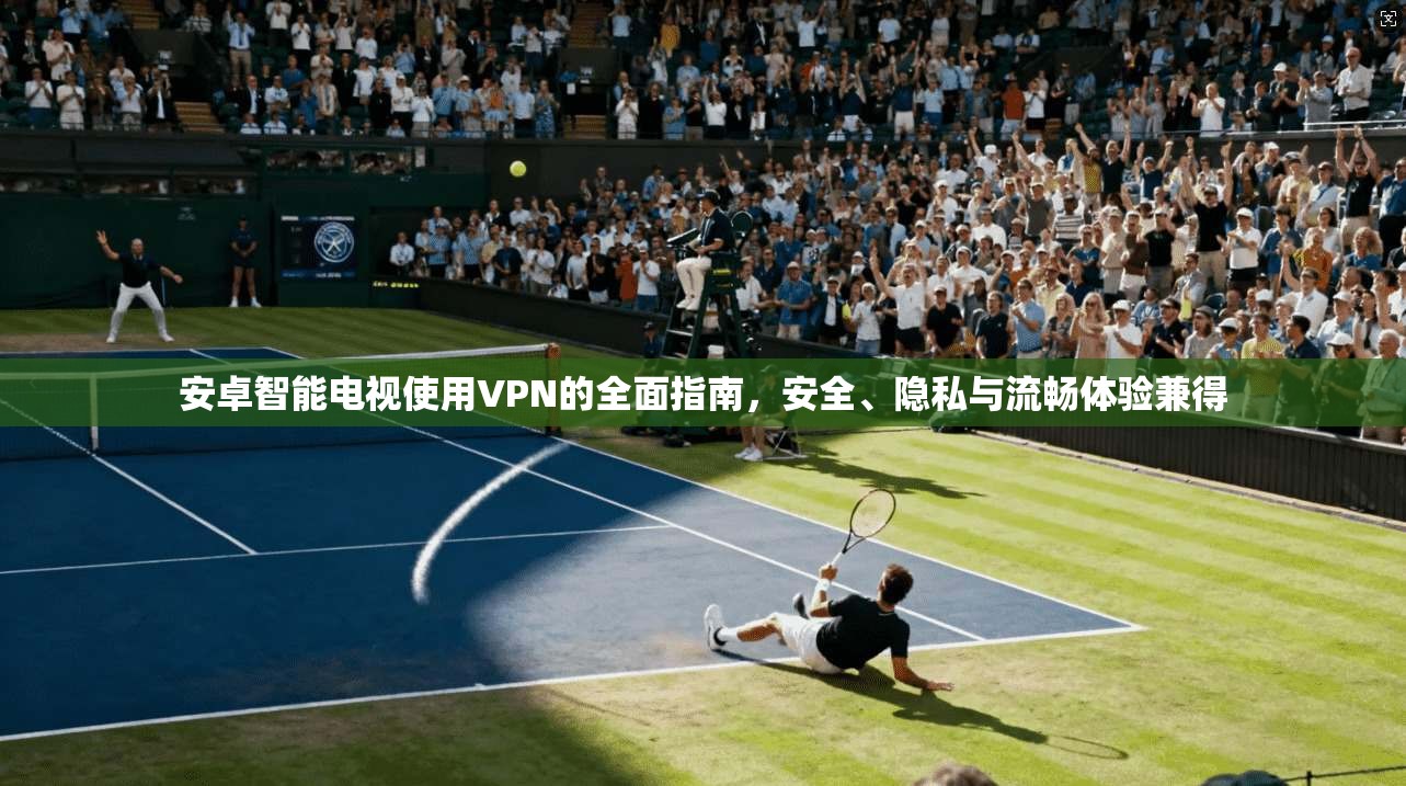 安卓智能电视使用VPN的全面指南，安全、隐私与流畅体验兼得