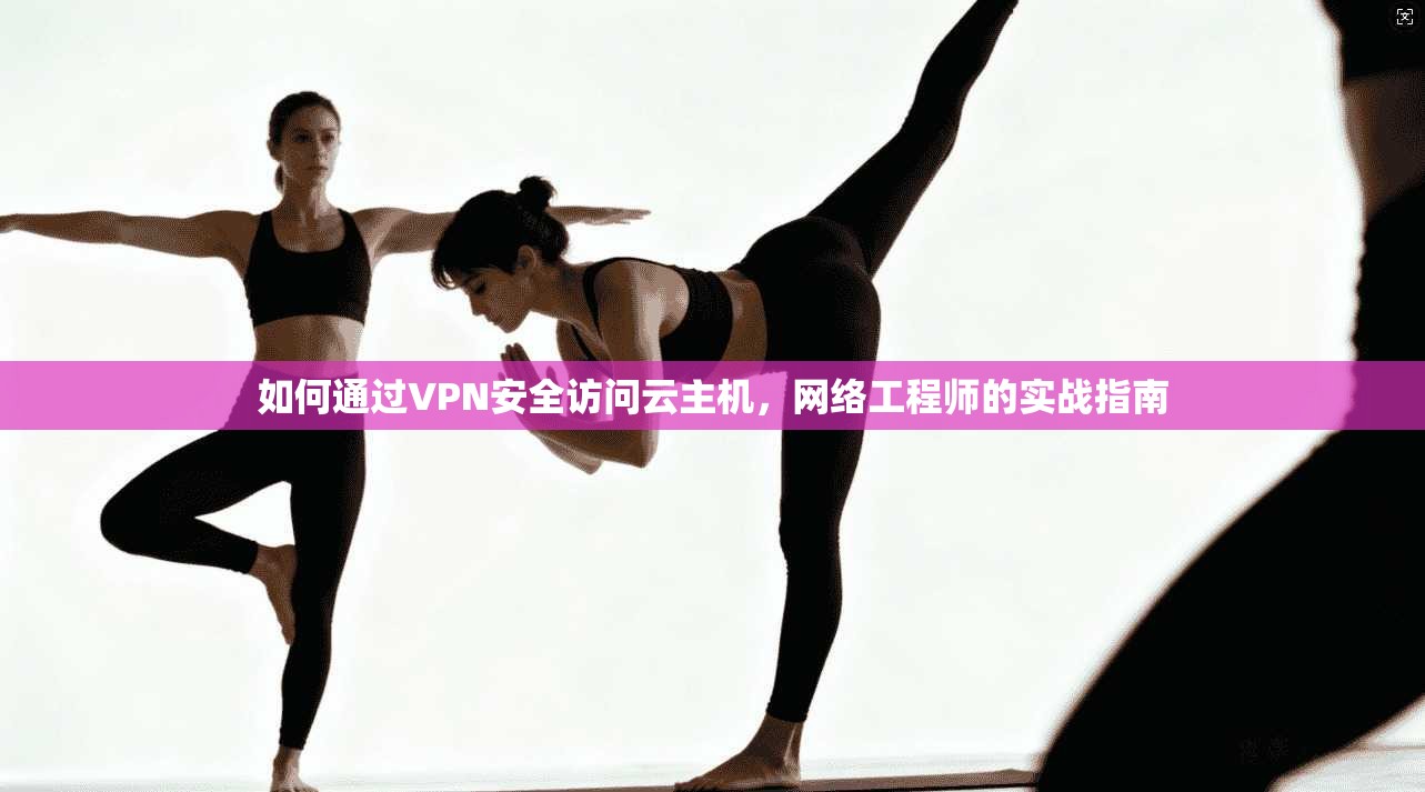 如何通过VPN安全访问云主机,网络工程师的实战指南