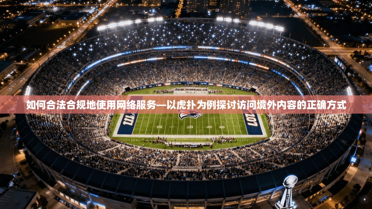 如何合法合规地使用网络服务—以虎扑为例探讨访问境外内容的正确方式 如何合法合规地使用网络服务—以虎扑为例探讨访问境外内容的正确方式