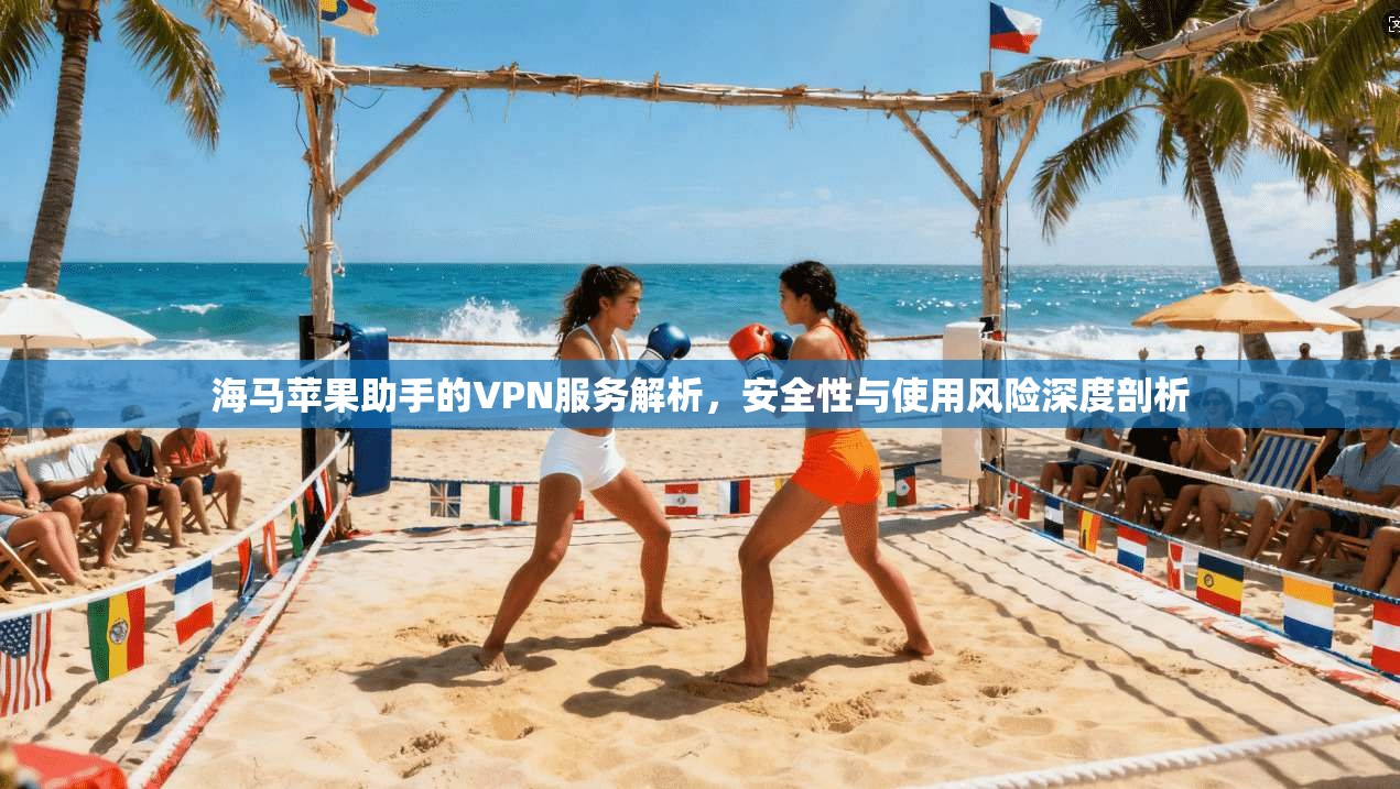 海马苹果助手的VPN服务解析，安全性与使用风险深度剖析