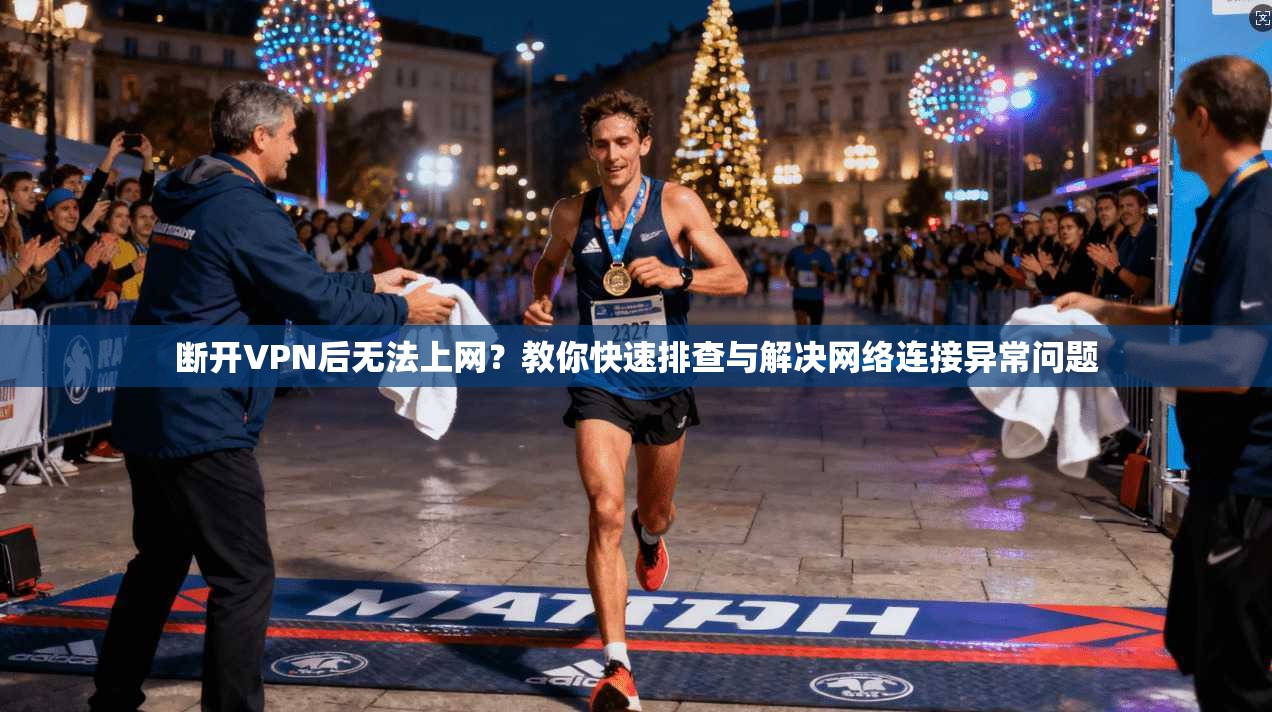 断开VPN后无法上网?教你快速排查与解决网络连接异常问题 断开VPN后无法上网?教你快速排查与解决网络连接异常问题