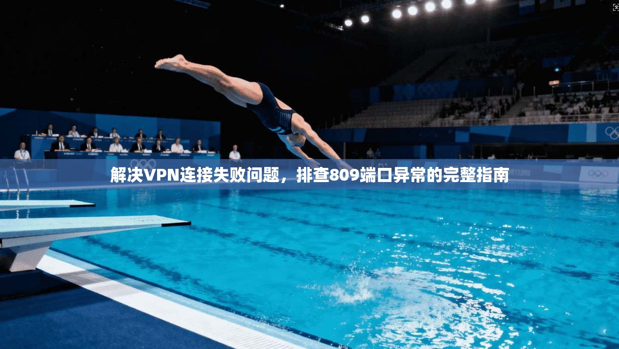 解决VPN连接失败问题,排查809端口异常的完整指南 解决VPN连接失败问题,排查809端口异常的完整指南