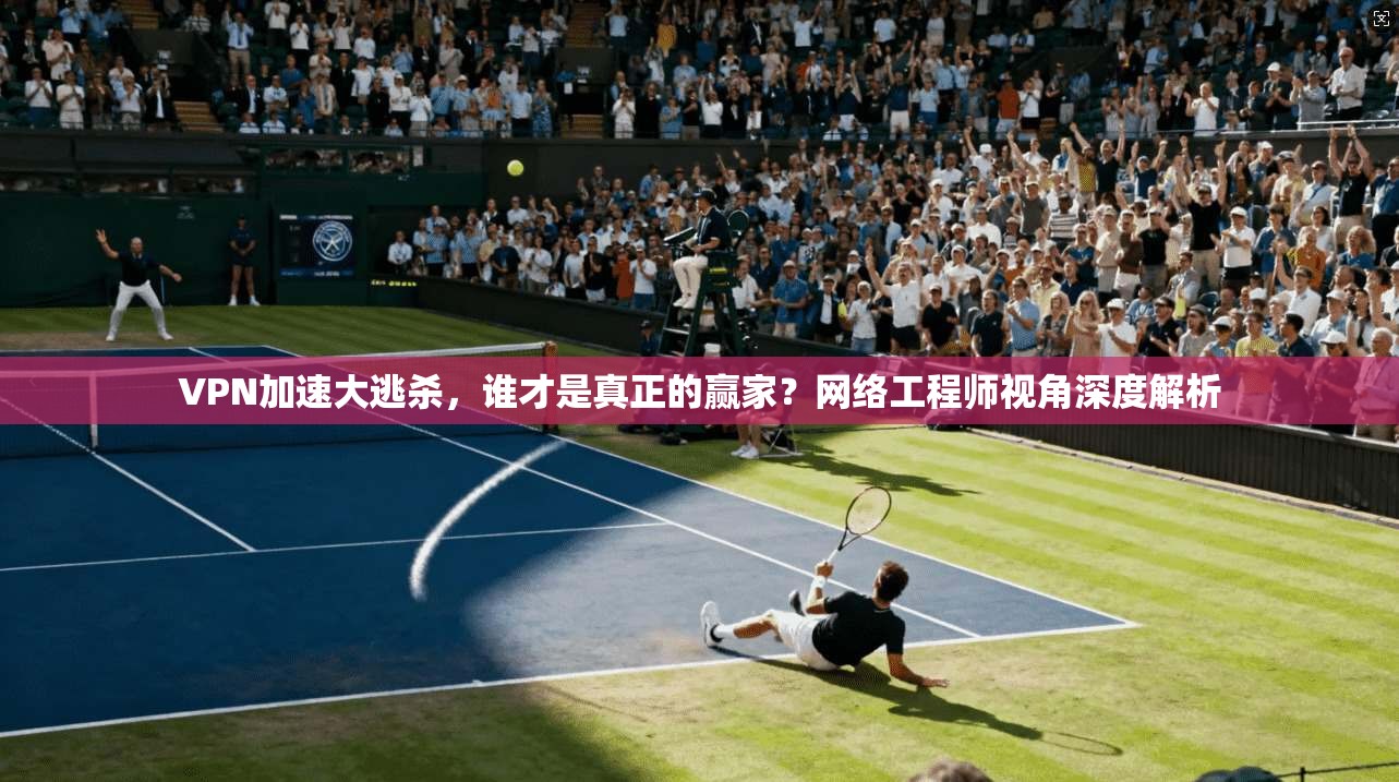 VPN加速大逃杀,谁才是真正的赢家?网络工程师视角深度解析 VPN加速大逃杀,谁才是真正的赢家?网络工程师视角深度解析