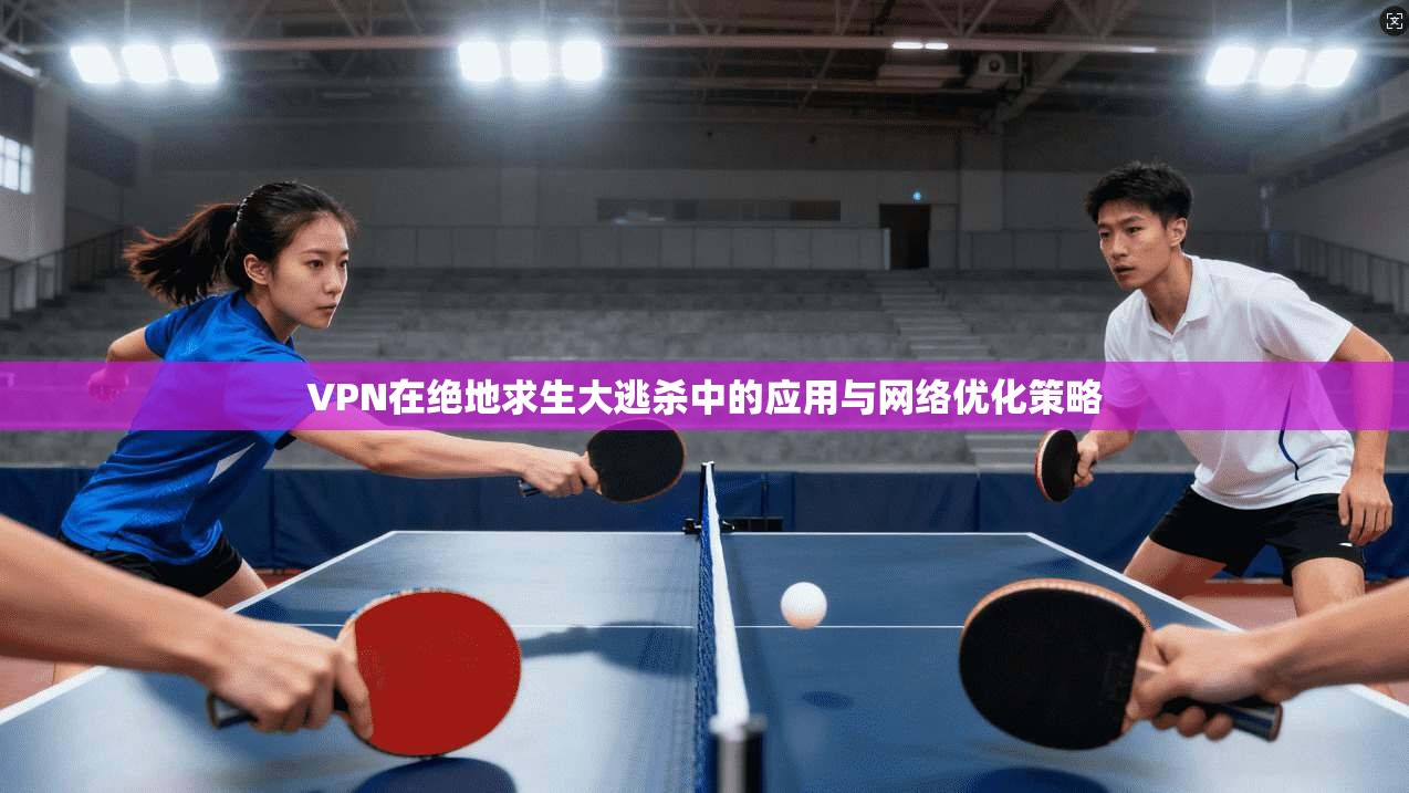 VPN在绝地求生大逃杀中的应用与网络优化策略 VPN在绝地求生大逃杀中的应用与网络优化策略