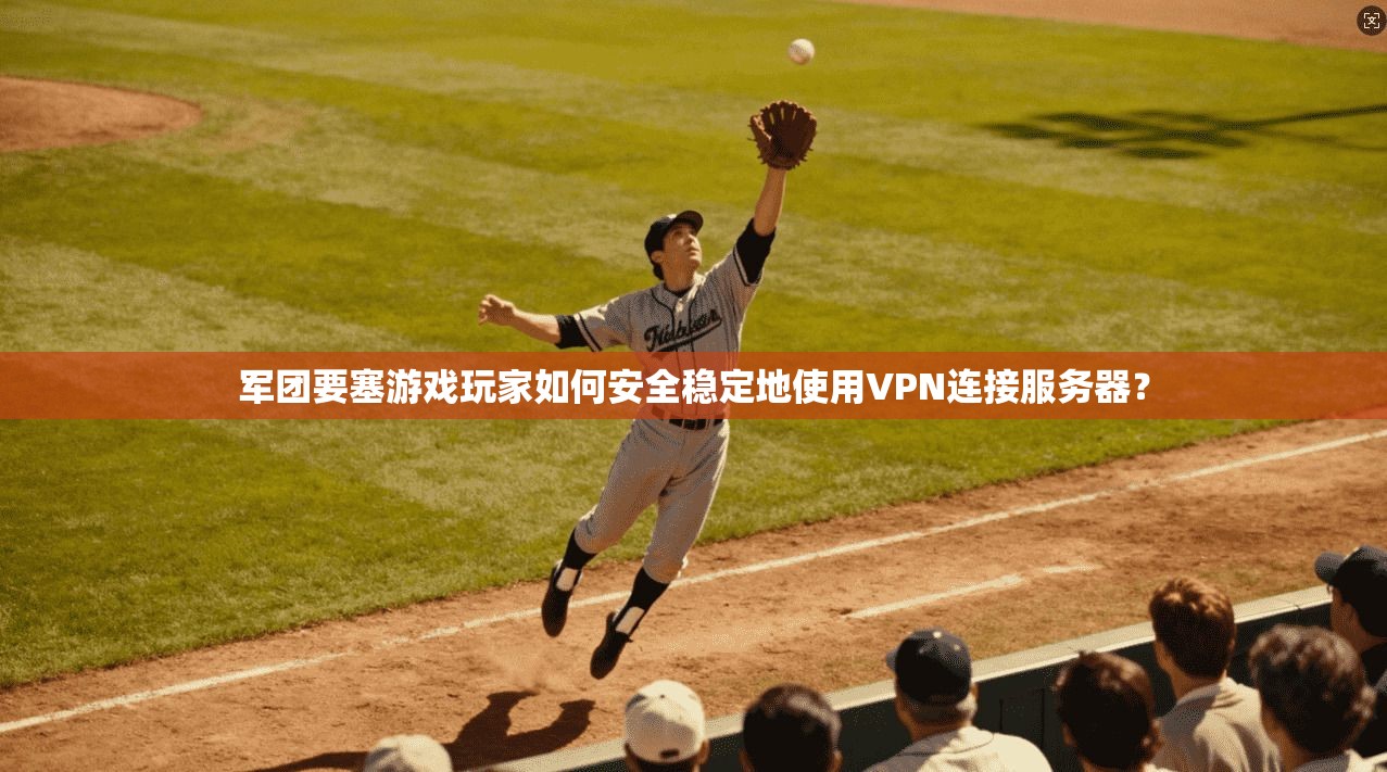 军团要塞游戏玩家如何安全稳定地使用VPN连接服务器?