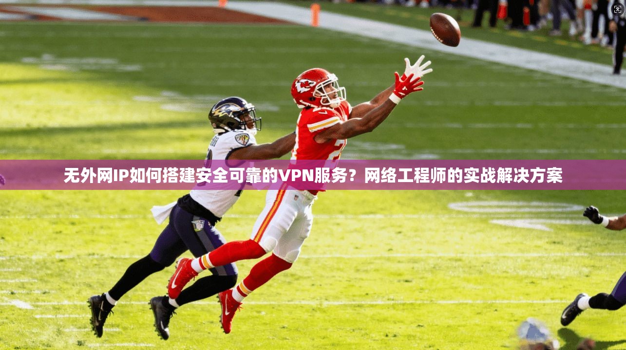 无外网IP如何搭建安全可靠的VPN服务?网络工程师的实战解决方案 无外网IP如何搭建安全可靠的VPN服务?网络工程师的实战解决方案