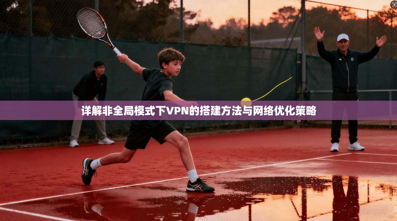 详解非全局模式下VPN的搭建方法与网络优化策略