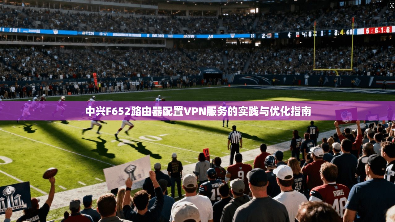 中兴F652路由器配置VPN服务的实践与优化指南