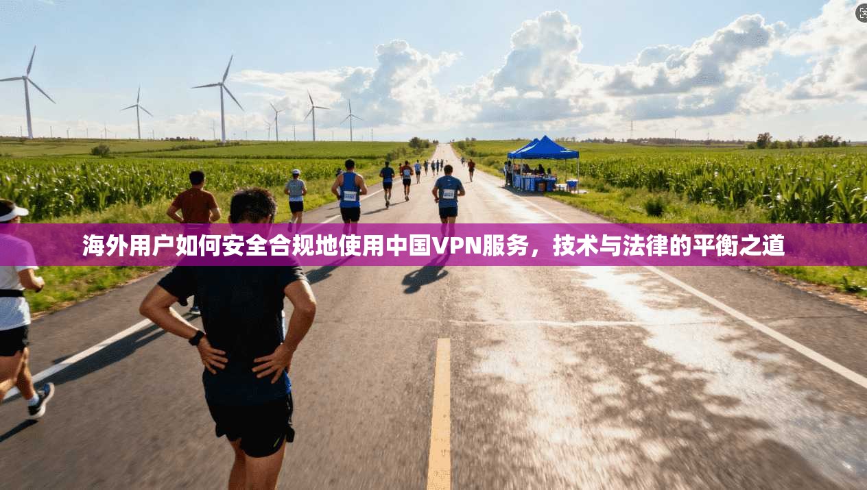 海外用户如何安全合规地使用中国VPN服务，技术与法律的平衡之道