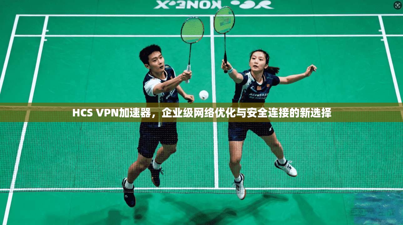 HCS VPN加速器，企业级网络优化与安全连接的新选择